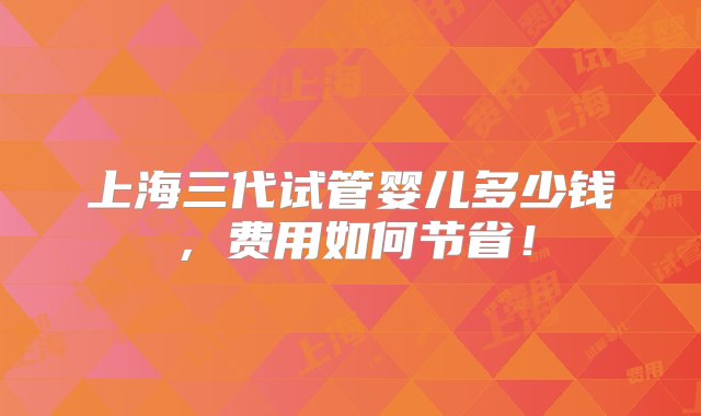 上海三代试管婴儿多少钱，费用如何节省！