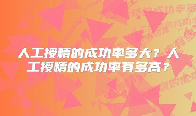 人工授精的成功率多大？人工授精的成功率有多高？