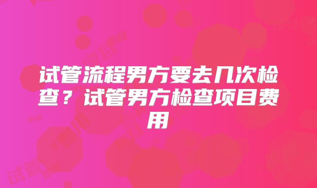 试管流程男方要去几次检查？试管男方检查项目费用