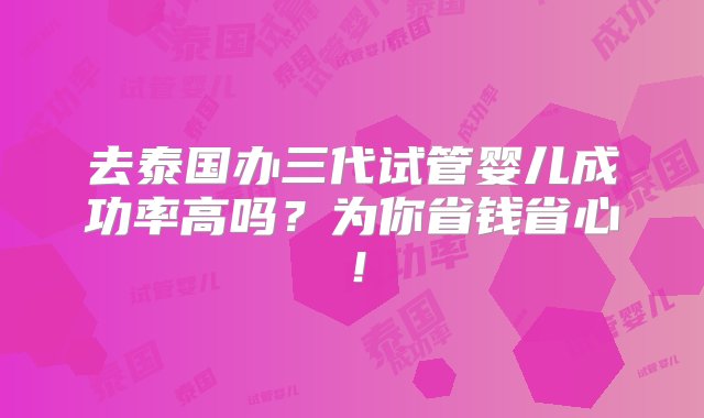 去泰国办三代试管婴儿成功率高吗？为你省钱省心！