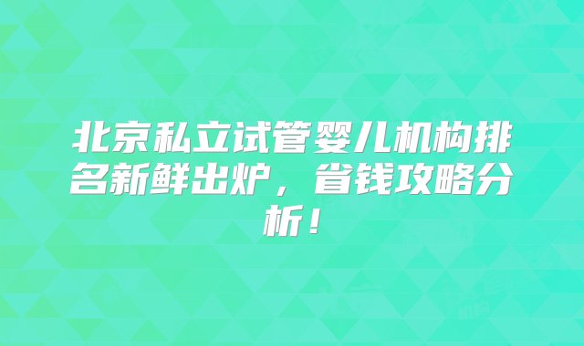 北京私立试管婴儿机构排名新鲜出炉，省钱攻略分析！