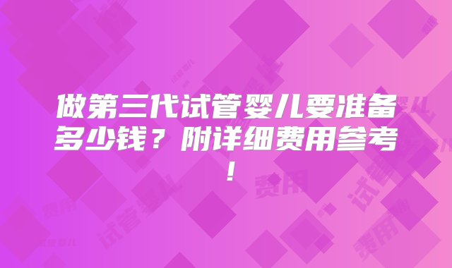 做第三代试管婴儿要准备多少钱？附详细费用参考！