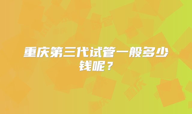 重庆第三代试管一般多少钱呢？