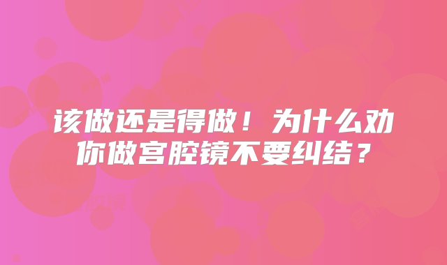 该做还是得做！为什么劝你做宫腔镜不要纠结？