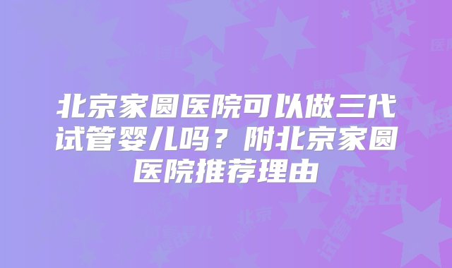 北京家圆医院可以做三代试管婴儿吗？附北京家圆医院推荐理由