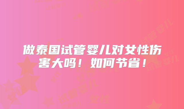 做泰国试管婴儿对女性伤害大吗！如何节省！