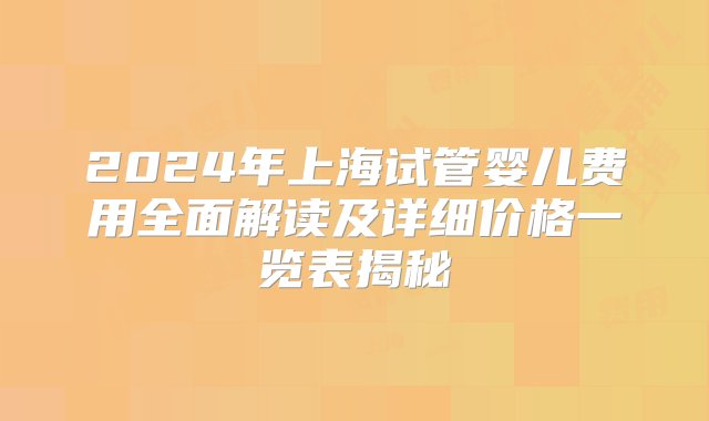 2024年上海试管婴儿费用全面解读及详细价格一览表揭秘