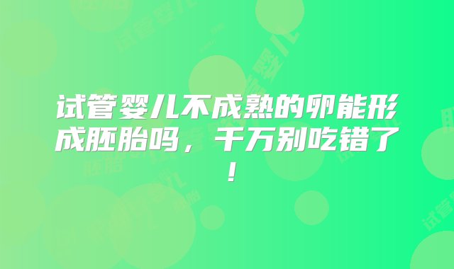 试管婴儿不成熟的卵能形成胚胎吗，千万别吃错了！