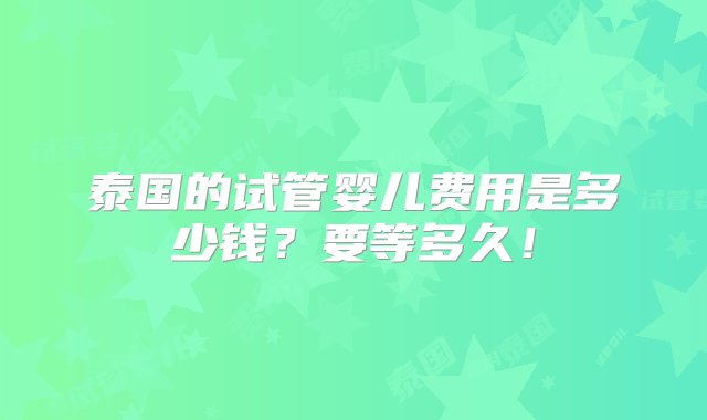 泰国的试管婴儿费用是多少钱？要等多久！