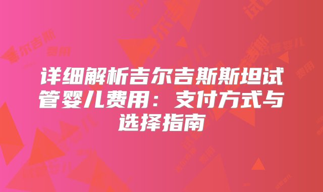 详细解析吉尔吉斯斯坦试管婴儿费用：支付方式与选择指南