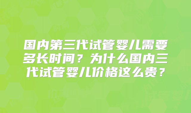 国内第三代试管婴儿需要多长时间？为什么国内三代试管婴儿价格这么贵？