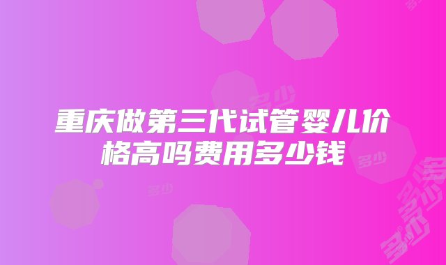 重庆做第三代试管婴儿价格高吗费用多少钱