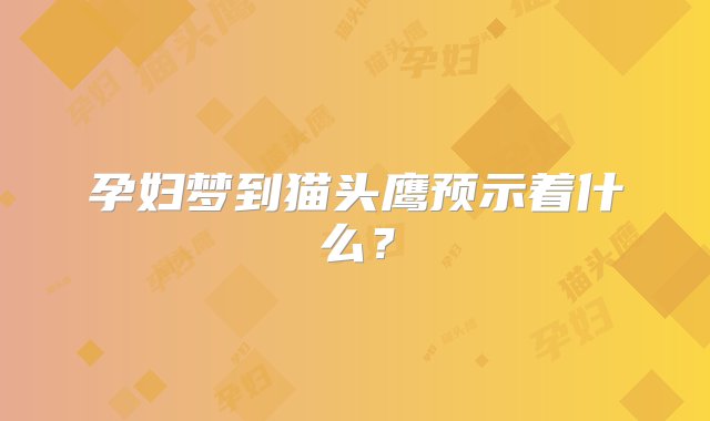 孕妇梦到猫头鹰预示着什么？