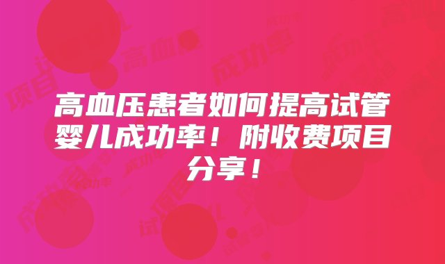 高血压患者如何提高试管婴儿成功率！附收费项目分享！