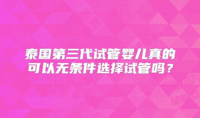 泰国第三代试管婴儿真的可以无条件选择试管吗？