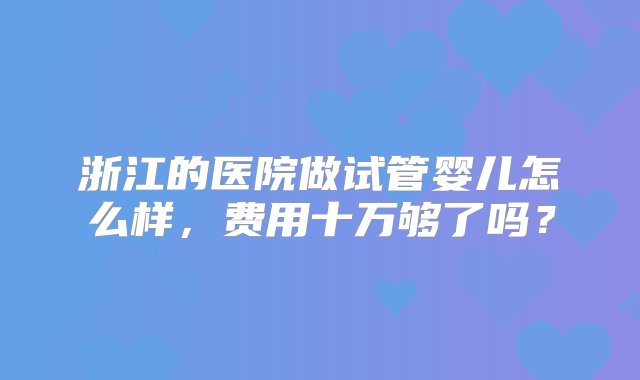 浙江的医院做试管婴儿怎么样，费用十万够了吗？