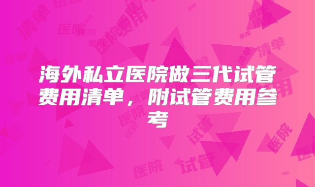 海外私立医院做三代试管费用清单，附试管费用参考