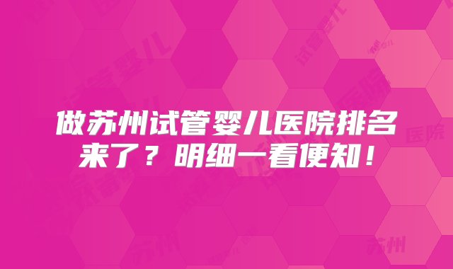 做苏州试管婴儿医院排名来了？明细一看便知！