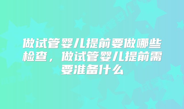 做试管婴儿提前要做哪些检查，做试管婴儿提前需要准备什么