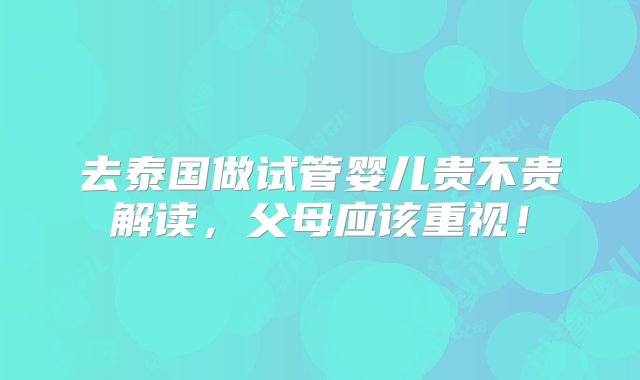 去泰国做试管婴儿贵不贵解读，父母应该重视！