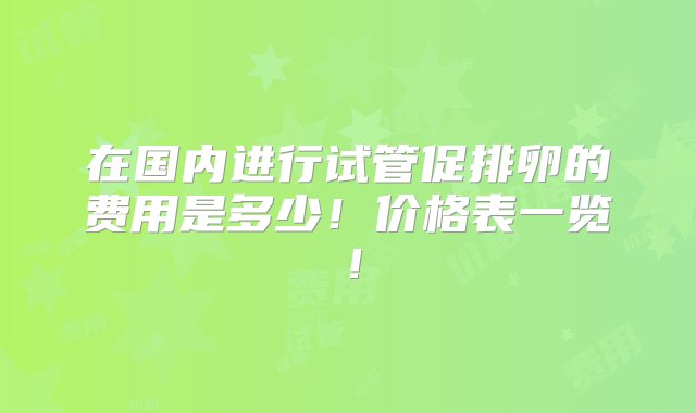 在国内进行试管促排卵的费用是多少！价格表一览！