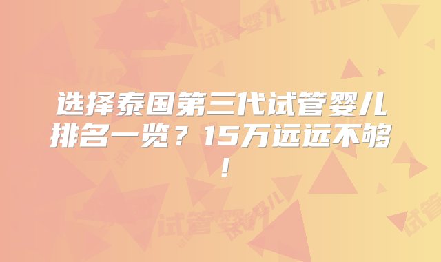 选择泰国第三代试管婴儿排名一览？15万远远不够！