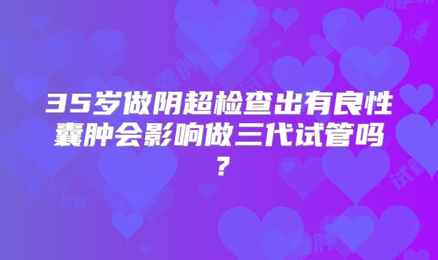 35岁做阴超检查出有良性囊肿会影响做三代试管吗？