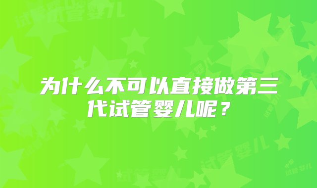 为什么不可以直接做第三代试管婴儿呢？