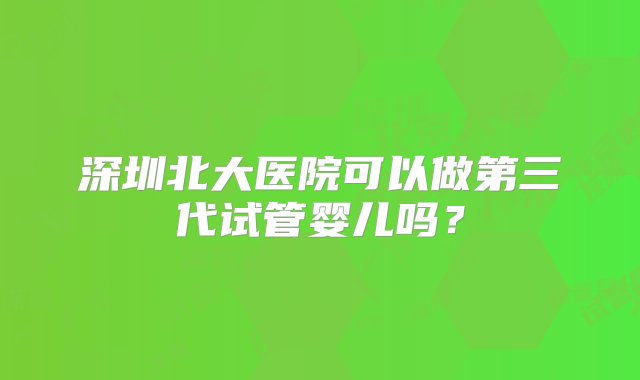 深圳北大医院可以做第三代试管婴儿吗？