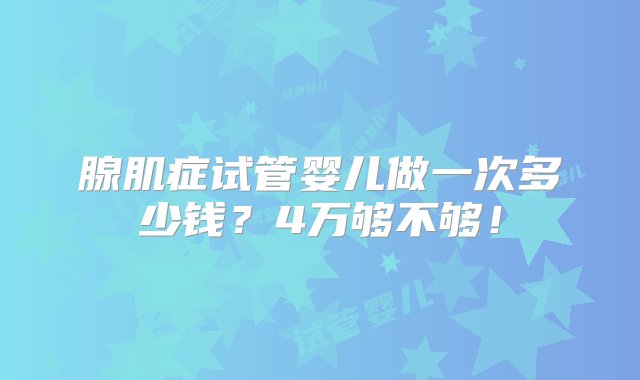 腺肌症试管婴儿做一次多少钱？4万够不够！