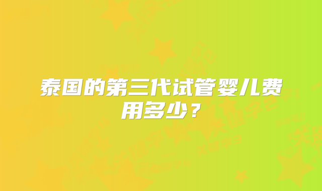 泰国的第三代试管婴儿费用多少？