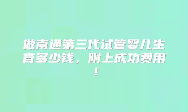 做南通第三代试管婴儿生育多少钱，附上成功费用！