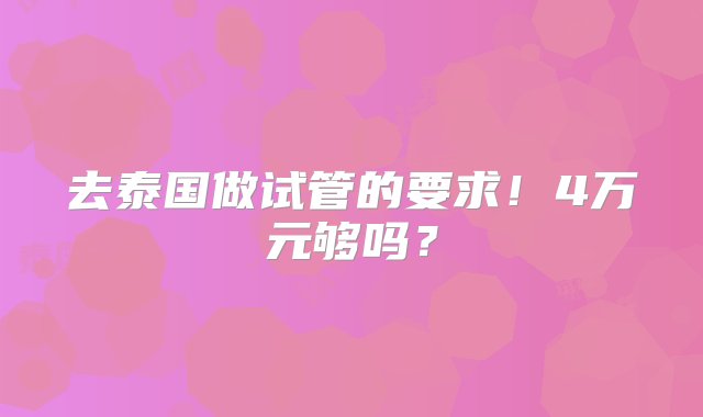 去泰国做试管的要求！4万元够吗？