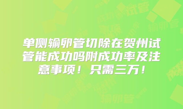 单侧输卵管切除在贺州试管能成功吗附成功率及注意事项！只需三万！