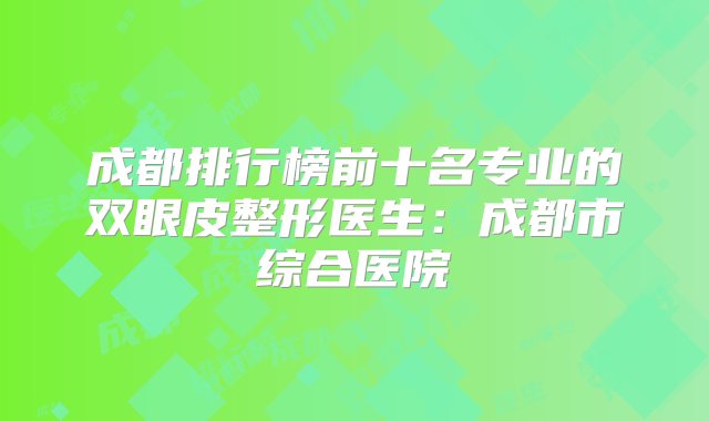 成都排行榜前十名专业的双眼皮整形医生：成都市综合医院