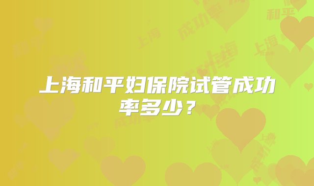 上海和平妇保院试管成功率多少？