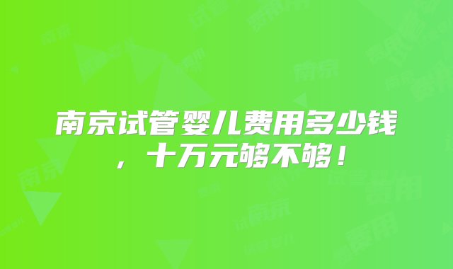 南京试管婴儿费用多少钱，十万元够不够！