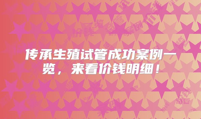 传承生殖试管成功案例一览，来看价钱明细！