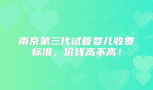 南京第三代试管婴儿收费标准，价钱高不高！