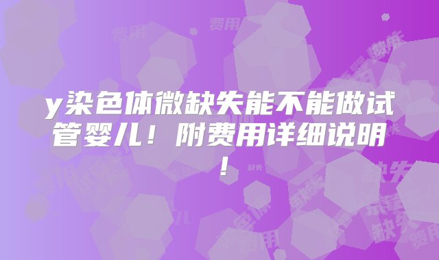 y染色体微缺失能不能做试管婴儿！附费用详细说明！