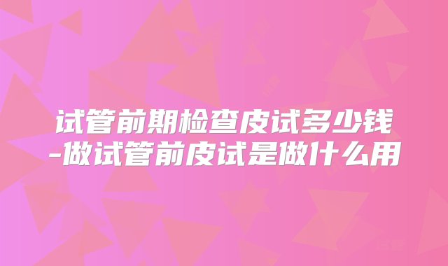 试管前期检查皮试多少钱-做试管前皮试是做什么用