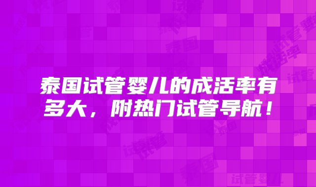 泰国试管婴儿的成活率有多大，附热门试管导航！