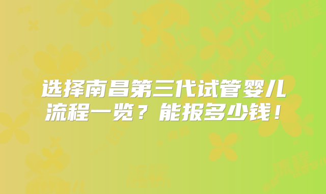 选择南昌第三代试管婴儿流程一览？能报多少钱！