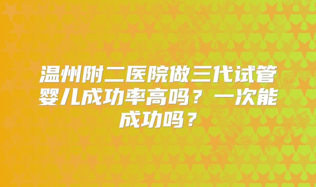 温州附二医院做三代试管婴儿成功率高吗？一次能成功吗？