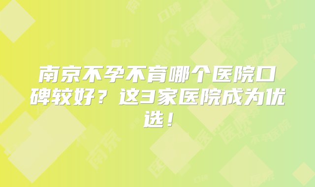 南京不孕不育哪个医院口碑较好？这3家医院成为优选！