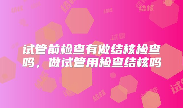 试管前检查有做结核检查吗，做试管用检查结核吗