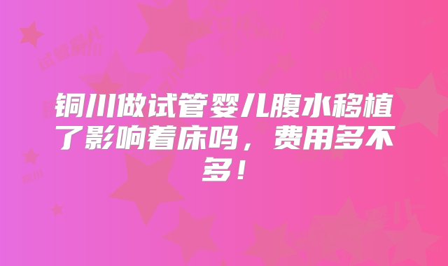 铜川做试管婴儿腹水移植了影响着床吗，费用多不多！