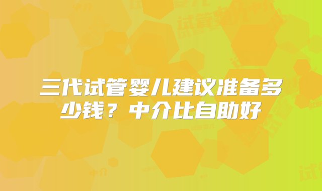 三代试管婴儿建议准备多少钱？中介比自助好