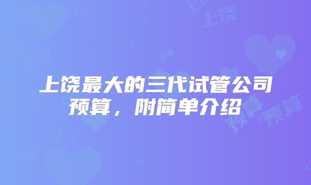 上饶最大的三代试管公司预算，附简单介绍