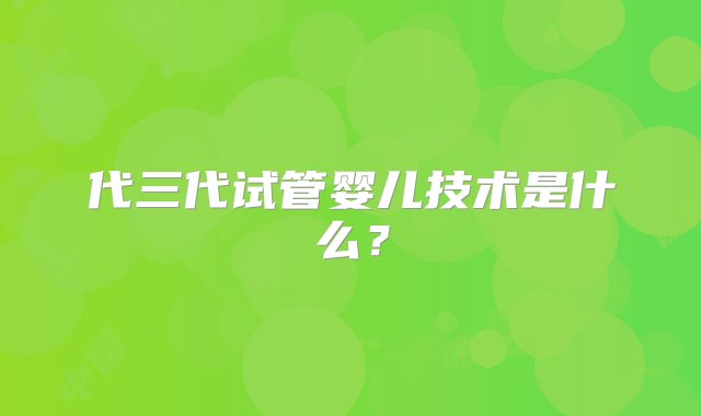 代三代试管婴儿技术是什么？